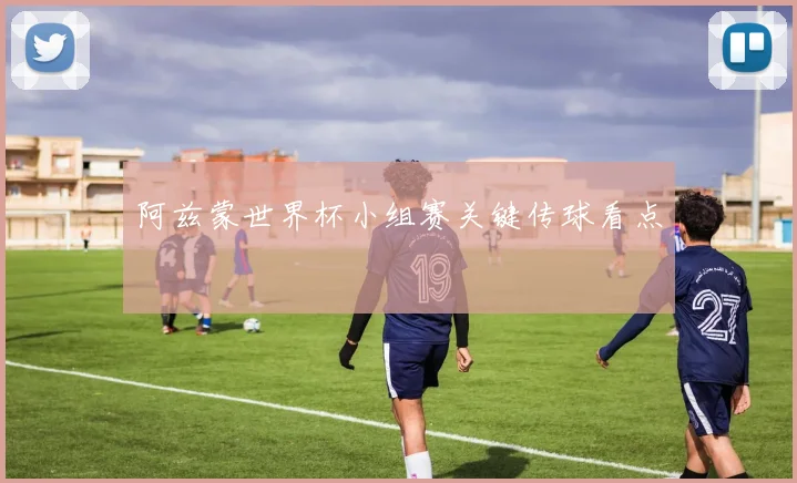 阿兹蒙世界杯小组赛关键传球看点