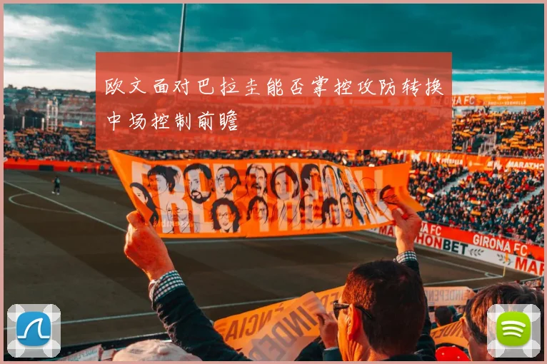 欧文面对巴拉圭能否掌控攻防转换中场控制前瞻