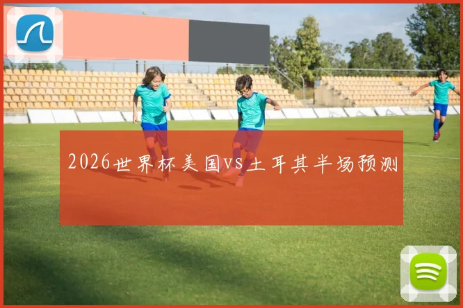 2026世界杯美国vs土耳其半场预测