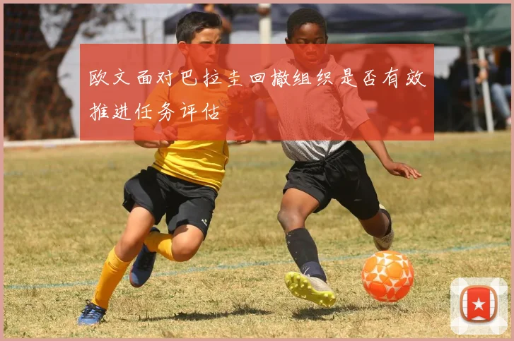 欧文面对巴拉圭回撤组织是否有效推进任务评估