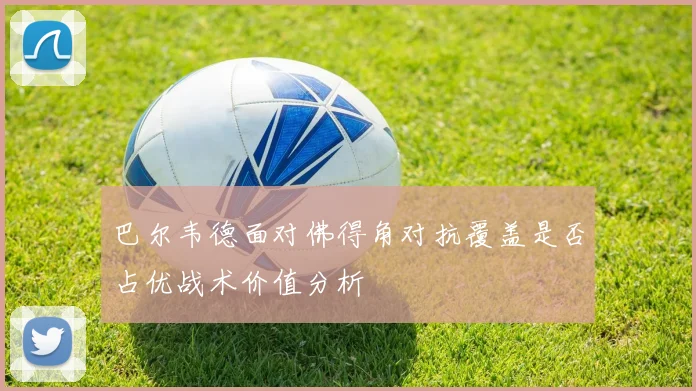 巴尔韦德面对佛得角对抗覆盖是否占优战术价值分析