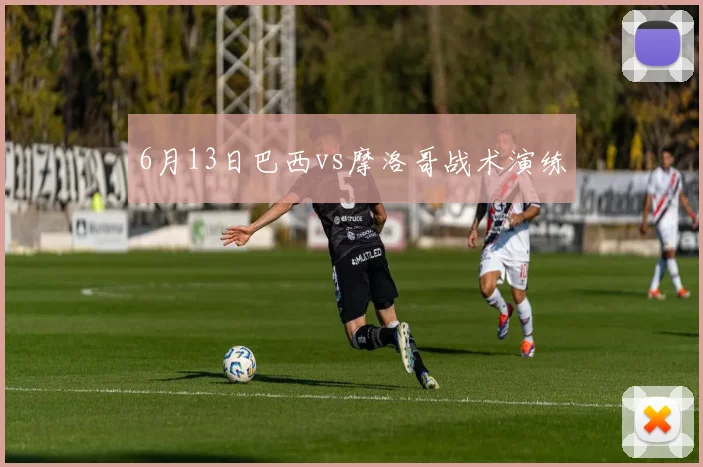 6月13日巴西vs摩洛哥战术演练