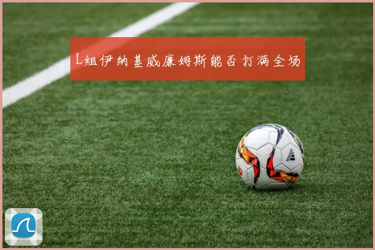 L组伊纳基威廉姆斯能否打满全场