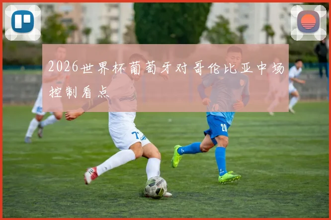 2026世界杯葡萄牙对哥伦比亚中场控制看点