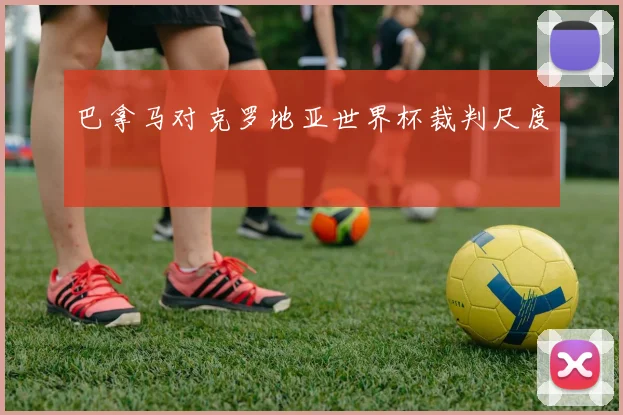 巴拿马对克罗地亚世界杯裁判尺度