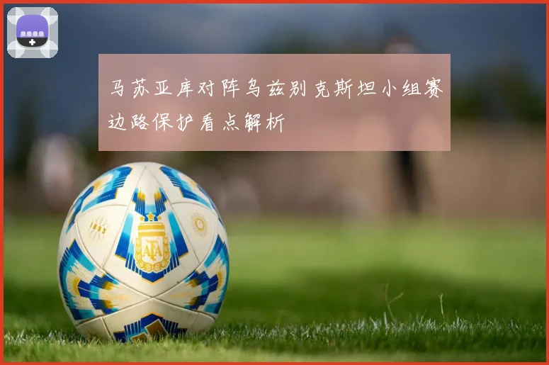 马苏亚库对阵乌兹别克斯坦小组赛边路保护看点解析