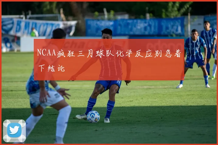 NCAA疯狂三月球队化学反应别急着下结论