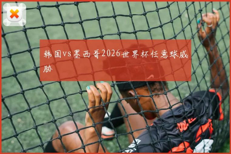 韩国vs墨西哥2026世界杯任意球威胁