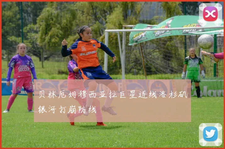 贝林厄姆穆西亚拉巨星连线洛杉矶银河打崩防线
