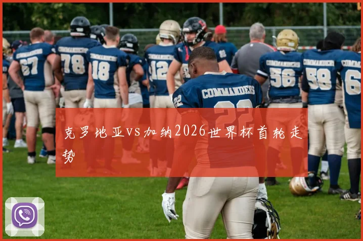 克罗地亚vs加纳2026世界杯首轮走势