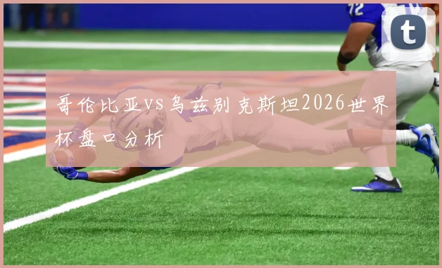 哥伦比亚vs乌兹别克斯坦2026世界杯盘口分析