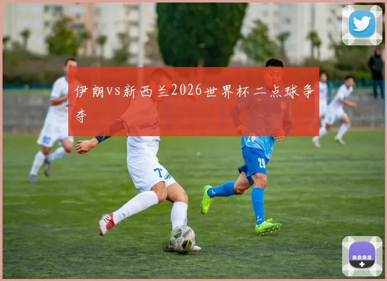 伊朗vs新西兰2026世界杯二点球争夺
