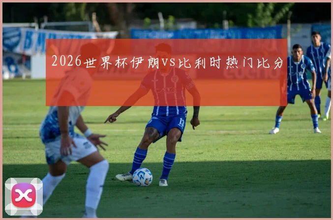 2026世界杯伊朗vs比利时热门比分