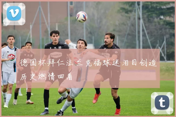 德国杯拜仁法兰克福球迷泪目创造历史燃情回看