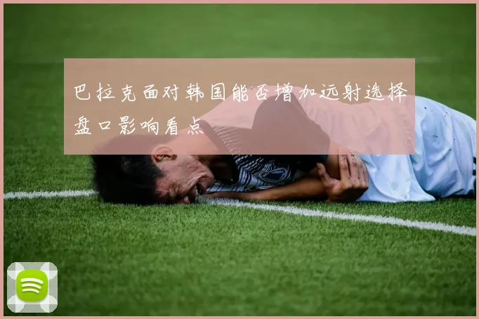 巴拉克面对韩国能否增加远射选择盘口影响看点