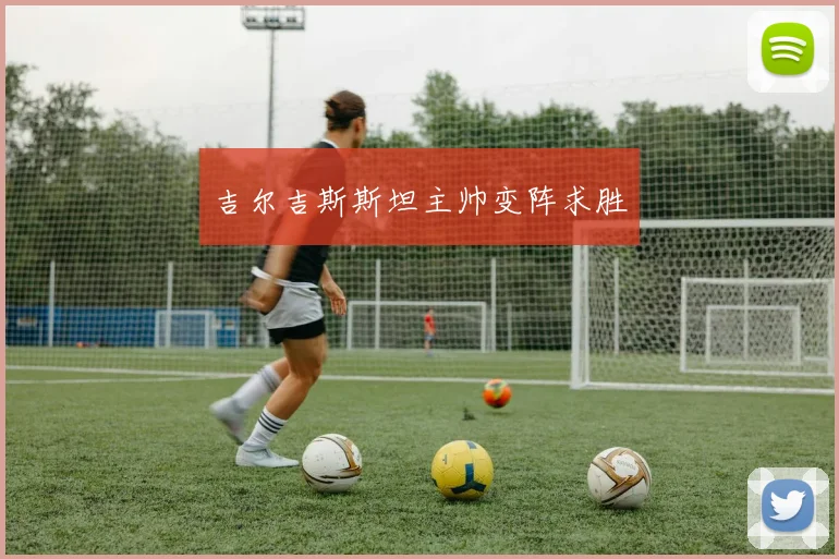 吉尔吉斯斯坦主帅变阵求胜 - 世界杯 - 2026世界杯官方中文网站