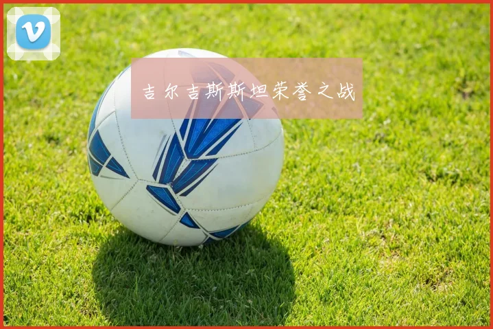 吉尔吉斯斯坦荣誉之战 - 世界杯 - 2026世界杯官方中文网站