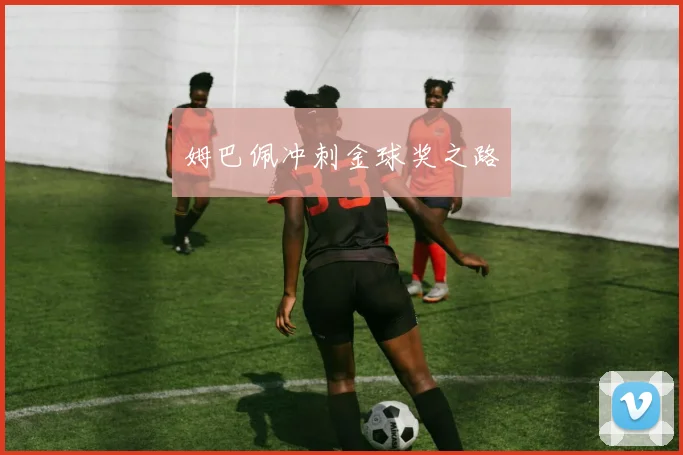 姆巴佩冲刺金球奖之路 - 世界杯 - 2026世界杯官方中文网站