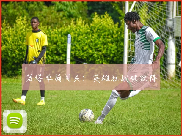 若塔单骑闯关:英雄独战破敌阵 - 世界杯 - 2026世界杯官方中文网站