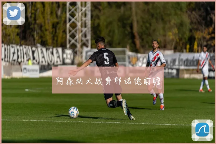 阿森纳大战费耶诺德前瞻 - 世界杯 - 2026世界杯官方中文网站