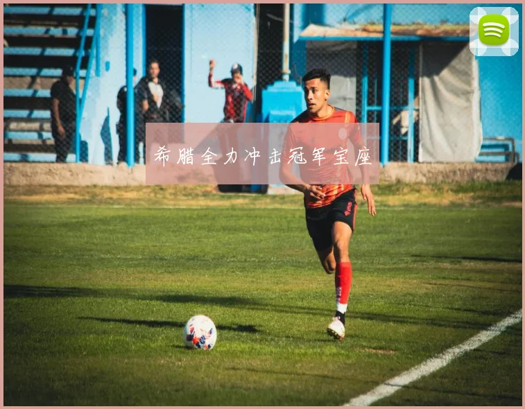 希腊全力冲击冠军宝座 - 世界杯 - 2026世界杯官方中文网站