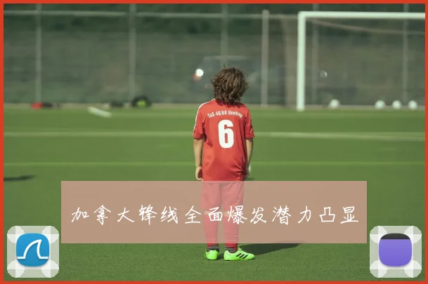 加拿大锋线全面爆发潜力凸显 - 世界杯 - 2026世界杯官方中文网站