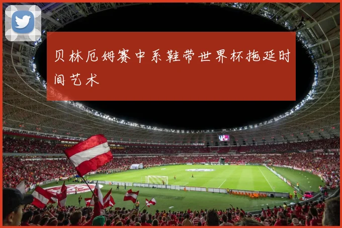 贝林厄姆赛中系鞋带世界杯拖延时间艺术 - 世界杯 - 2026世界杯官方中文网站