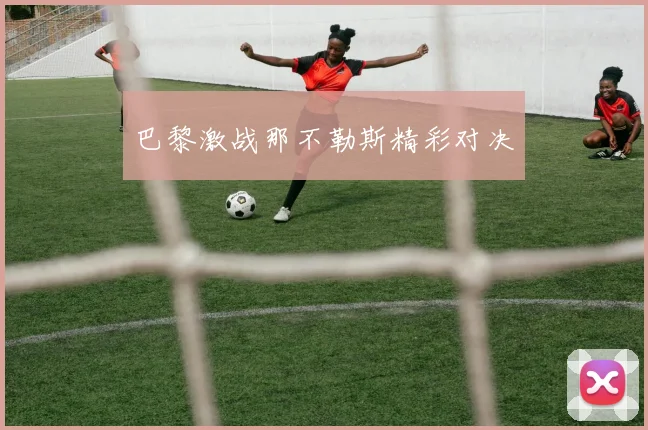 巴黎激战那不勒斯精彩对决 - 世界杯 - 2026世界杯官方中文网站