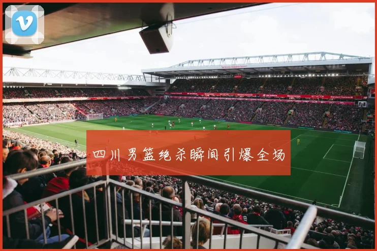 四川男篮绝杀瞬间引爆全场 - 世界杯 - 2026世界杯官方中文网站