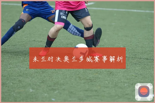 米兰对决奥兰多城赛事解析 - 世界杯 - 2026世界杯官方中文网站