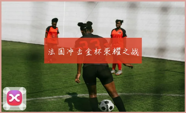 法国冲击金杯荣耀之战 - 世界杯 - 2026世界杯官方中文网站