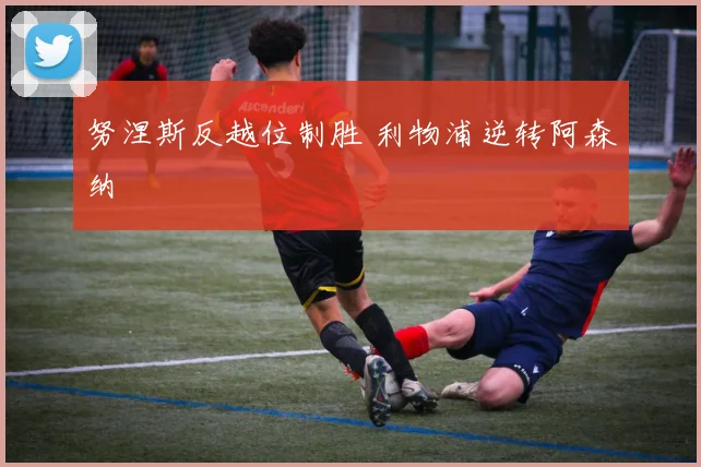 努涅斯反越位制胜 利物浦逆转阿森纳