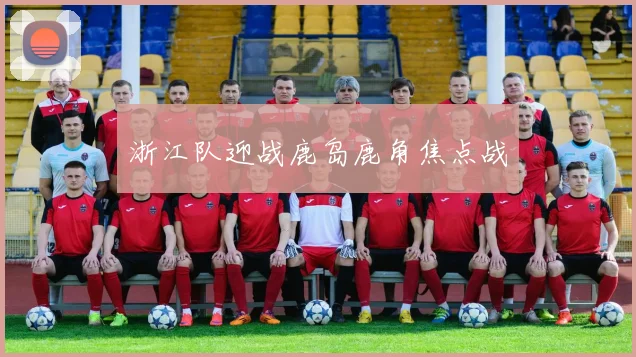 浙江队迎战鹿岛鹿角焦点战 - 世界杯 - 2026世界杯官方中文网站