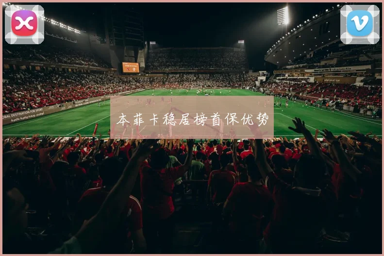 本菲卡稳居榜首保优势 - 世界杯 - 2026世界杯官方中文网站