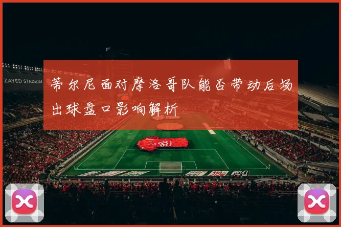 蒂尔尼面对摩洛哥队能否带动后场出球盘口影响解析
