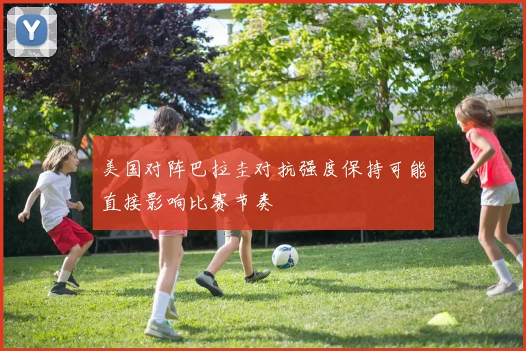 美国对阵巴拉圭对抗强度保持可能直接影响比赛节奏
