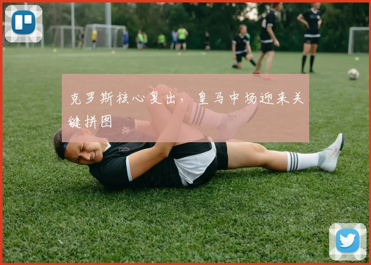 克罗斯核心复出，皇马中场迎来关键拼图 - 世界杯 - 2026世界杯官方中文网站