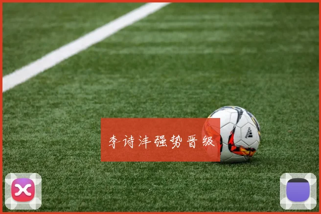 李诗沣强势晋级 - 世界杯 - 2026世界杯官方中文网站