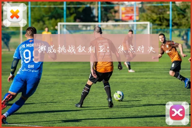 挪威挑战叙利亚：焦点对决 - 世界杯 - 2026世界杯官方中文网站