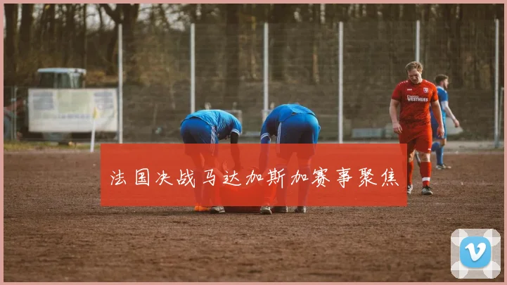 法国决战马达加斯加赛事聚焦 - 世界杯 - 2026世界杯官方中文网站