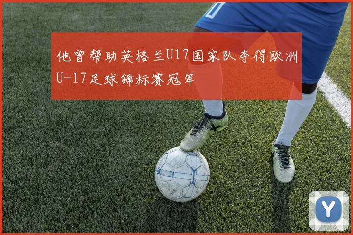 他曾帮助英格兰U17国家队夺得欧洲U-17足球锦标赛冠军 - 世界杯 - 2026世界杯官方中文网站