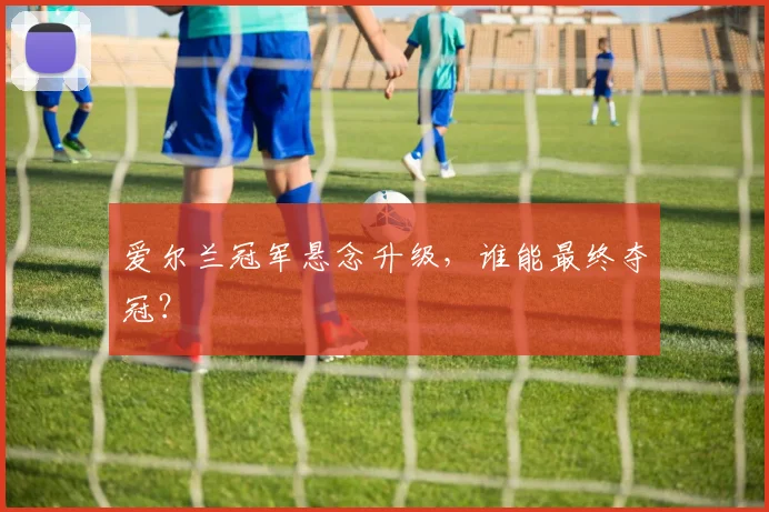 爱尔兰冠军悬念升级，谁能最终夺冠？ - 世界杯 - 2026世界杯官方中文网站
