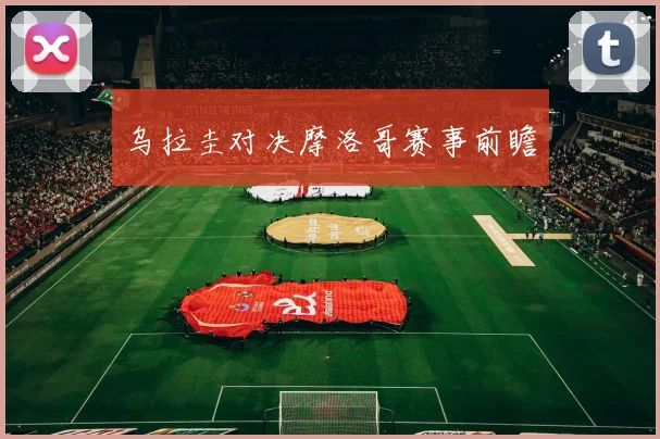 乌拉圭对决摩洛哥赛事前瞻 - 世界杯 - 2026世界杯官方中文网站