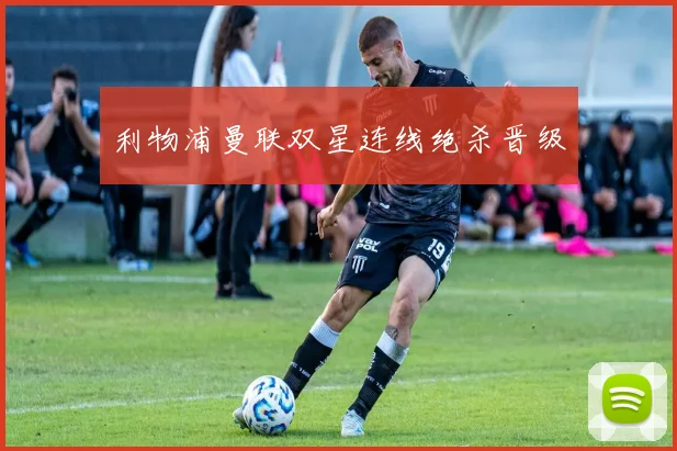 利物浦曼联双星连线绝杀晋级