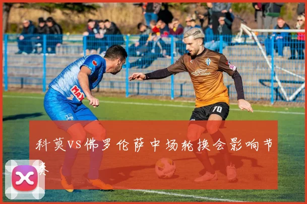 科莫vs佛罗伦萨中场轮换会影响节奏