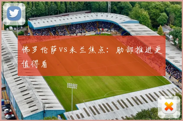 佛罗伦萨vs米兰焦点:肋部推进更值得看