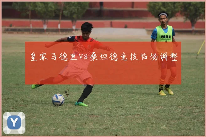 皇家马德里vs桑坦德竞技临场调整