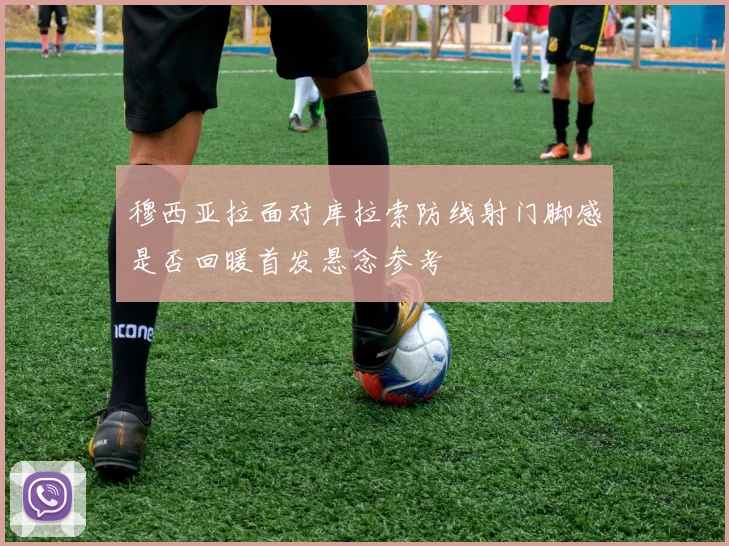 穆西亚拉面对库拉索防线射门脚感是否回暖首发悬念参考