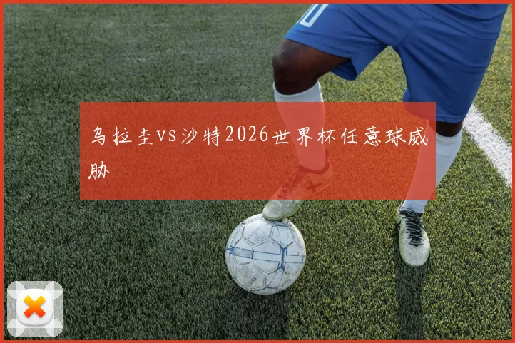 乌拉圭vs沙特2026世界杯任意球威胁