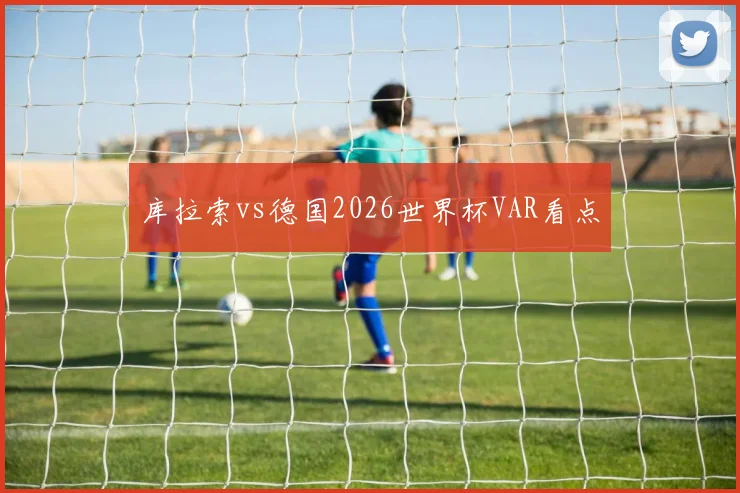 库拉索vs德国2026世界杯VAR看点